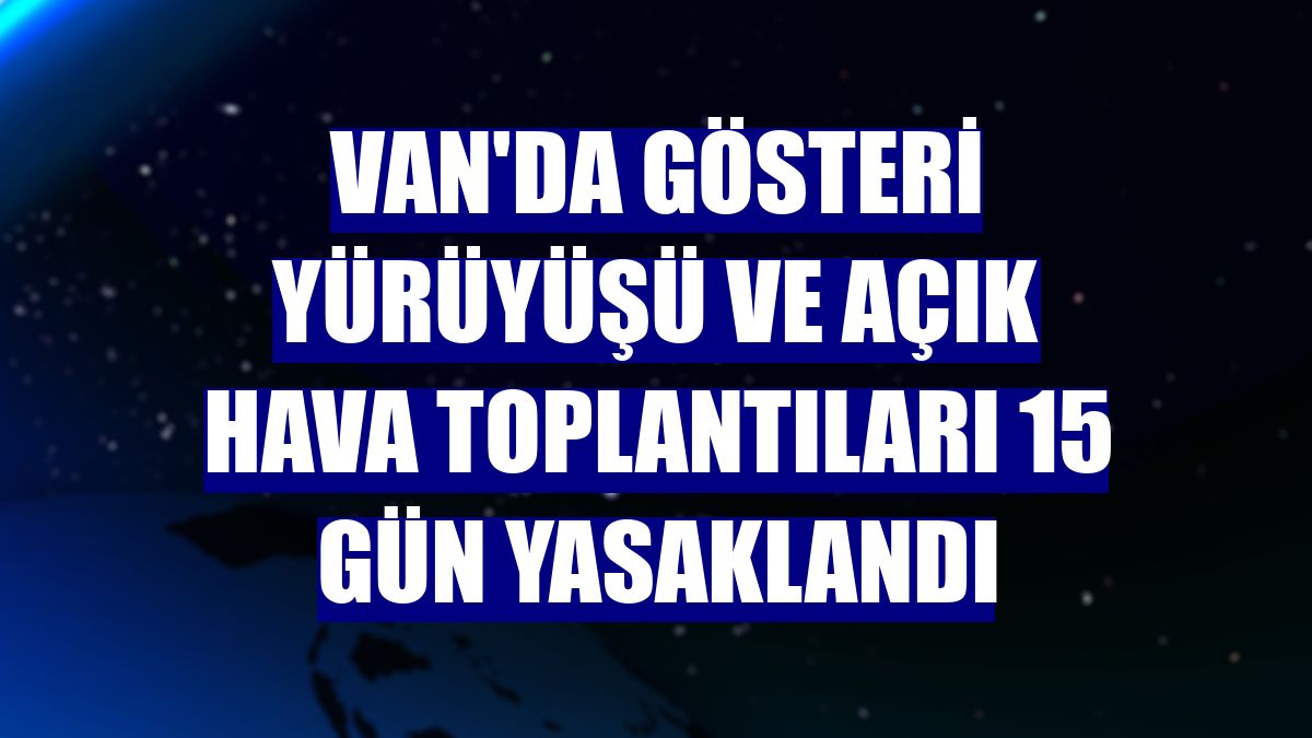 Van'da gösteri yürüyüşü ve açık hava toplantıları 15 gün yasaklandı