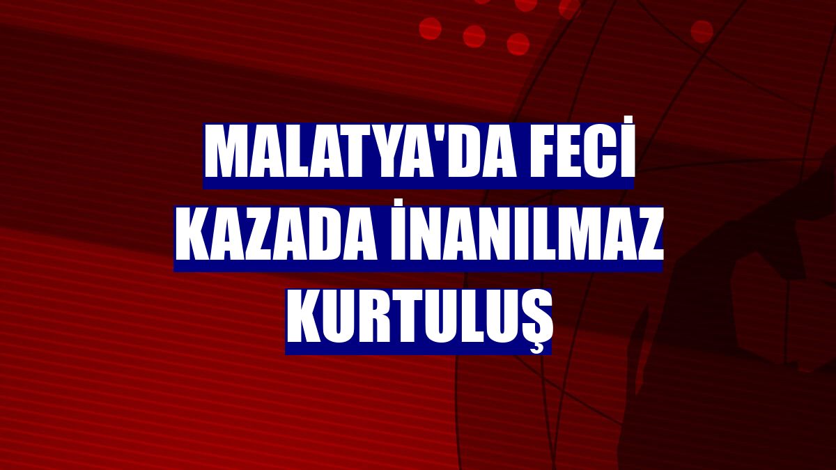 Malatya'da feci kazada inanılmaz kurtuluş