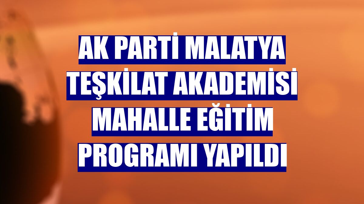 AK Parti Malatya Teşkilat Akademisi Mahalle Eğitim Programı yapıldı
