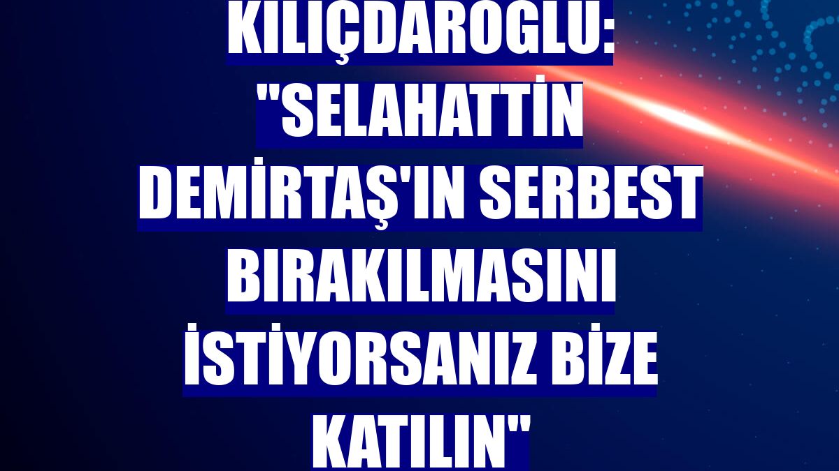 Kılıçdaroğlu: "Selahattin Demirtaş'ın serbest bırakılmasını istiyorsanız bize katılın"