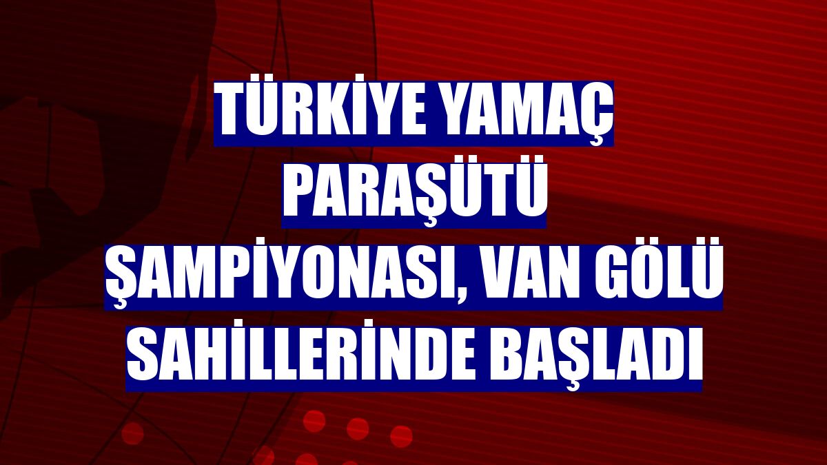 Türkiye Yamaç Paraşütü Şampiyonası, Van Gölü sahillerinde başladı