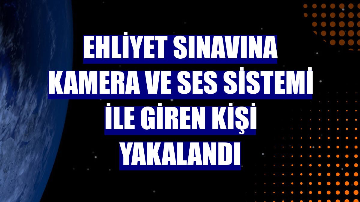 Ehliyet sınavına kamera ve ses sistemi ile giren kişi yakalandı