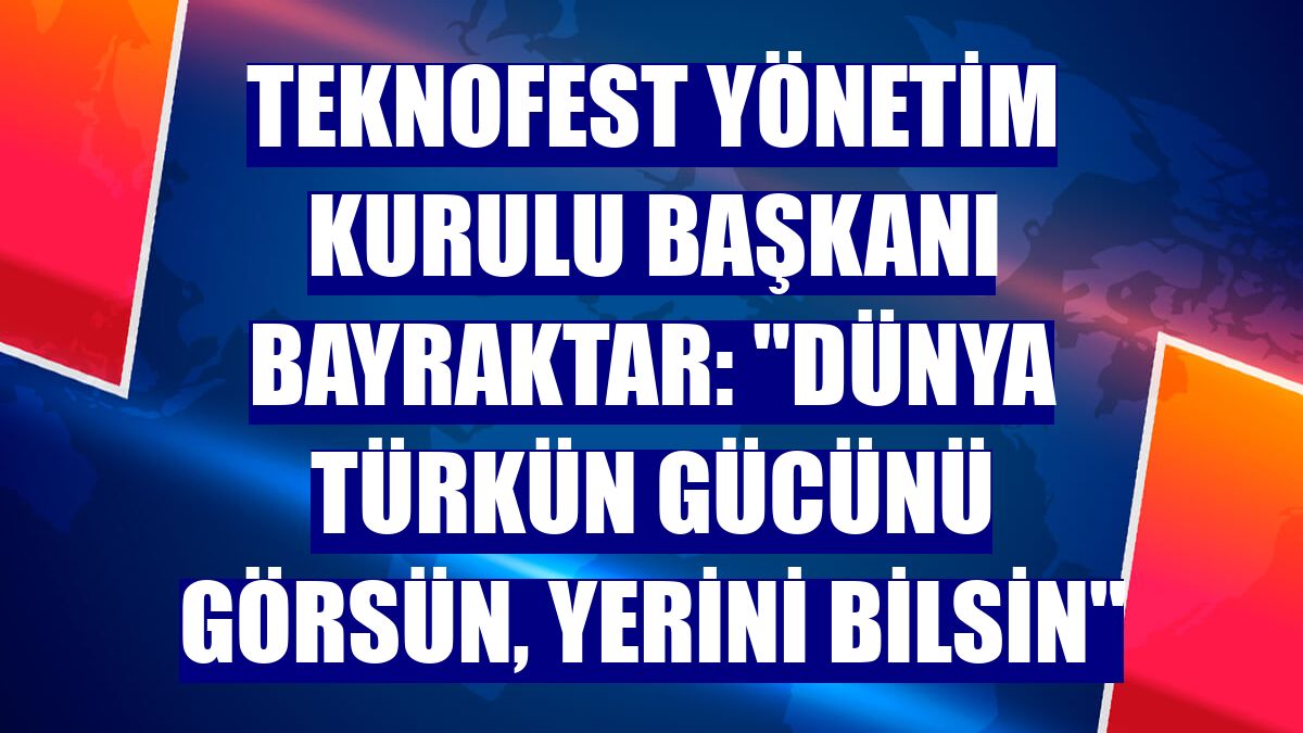 TEKNOFEST Yönetim Kurulu Başkanı Bayraktar: "Dünya Türkün gücünü görsün, yerini bilsin"