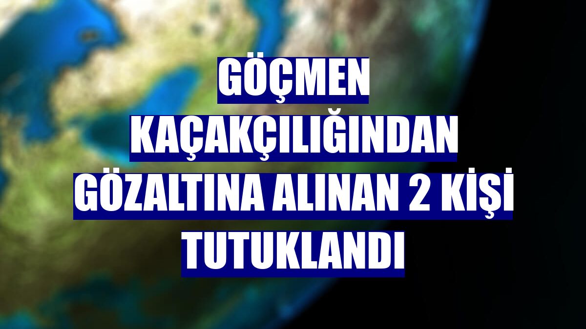 Göçmen kaçakçılığından gözaltına alınan 2 kişi tutuklandı