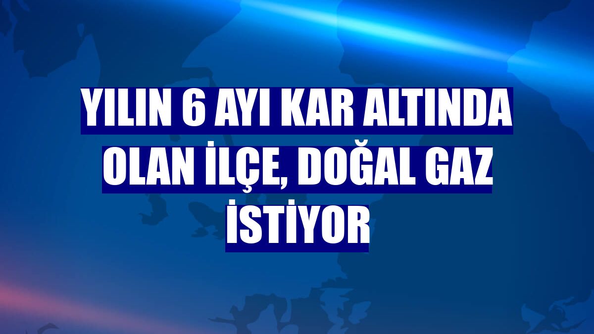 Yılın 6 ayı kar altında olan ilçe, doğal gaz istiyor