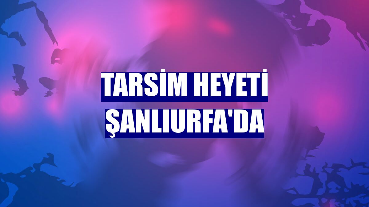 TARSİM heyeti Şanlıurfa'da