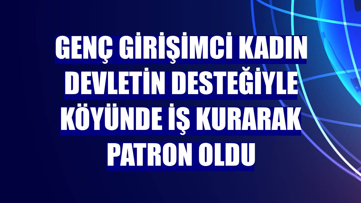 Genç girişimci kadın devletin desteğiyle köyünde iş kurarak patron oldu