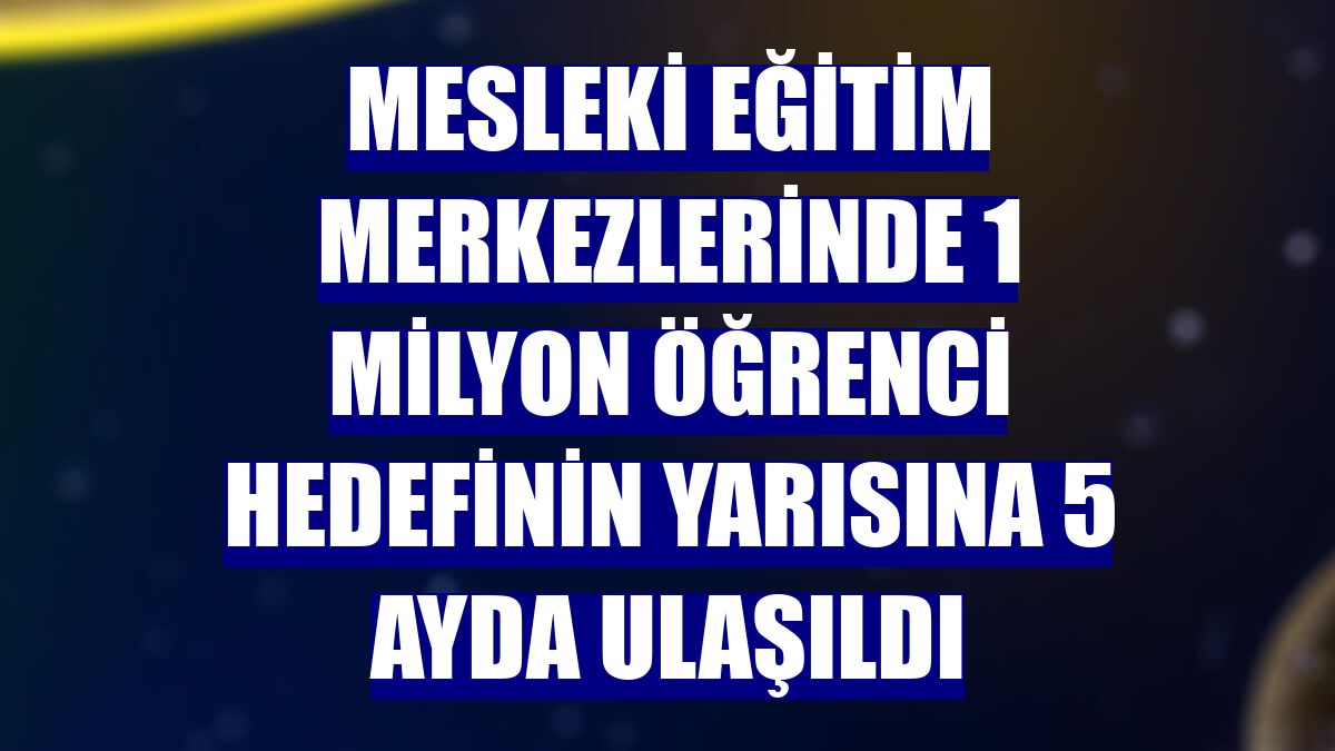 Mesleki eğitim merkezlerinde 1 milyon öğrenci hedefinin yarısına 5 ayda ulaşıldı