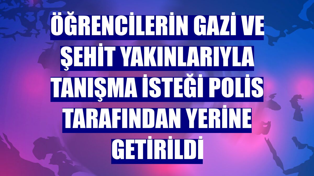 Öğrencilerin gazi ve şehit yakınlarıyla tanışma isteği polis tarafından yerine getirildi