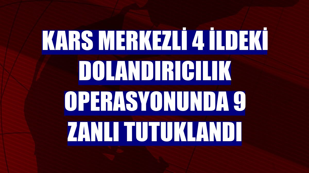 Kars merkezli 4 ildeki dolandırıcılık operasyonunda 9 zanlı tutuklandı