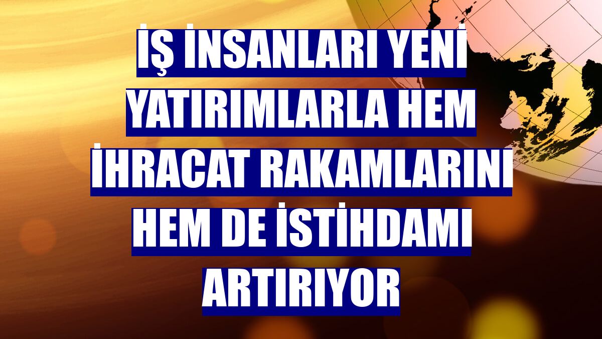 İş insanları yeni yatırımlarla hem ihracat rakamlarını hem de istihdamı artırıyor