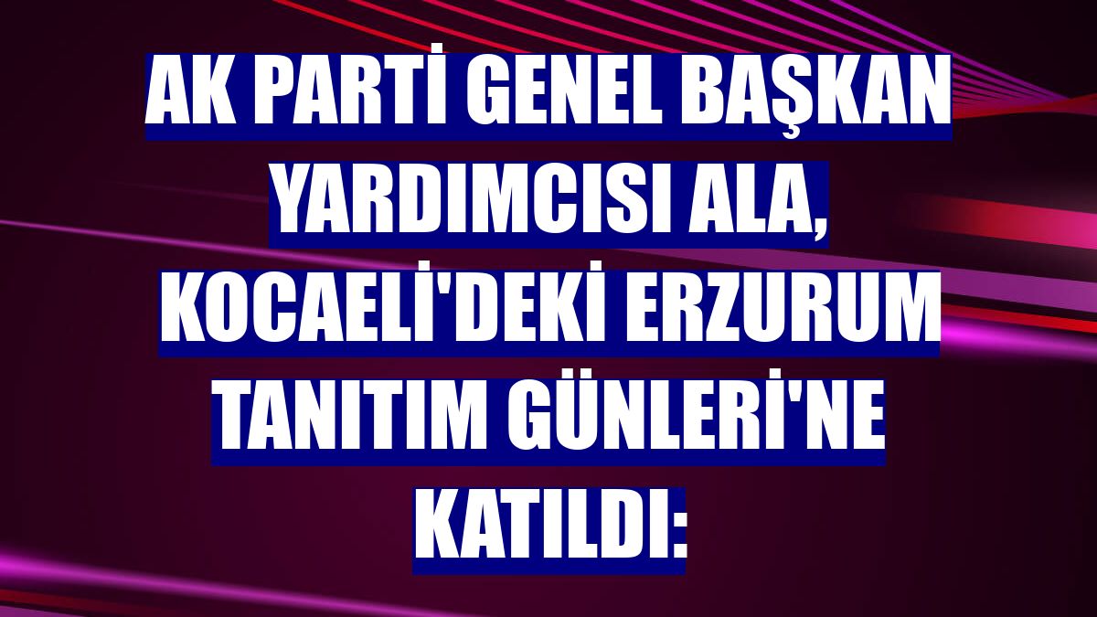AK Parti Genel Başkan Yardımcısı Ala, Kocaeli'deki Erzurum Tanıtım Günleri'ne katıldı: