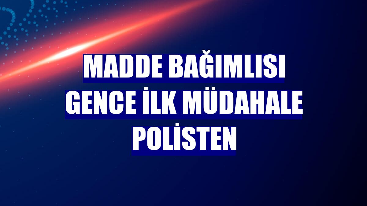Madde bağımlısı gence ilk müdahale polisten