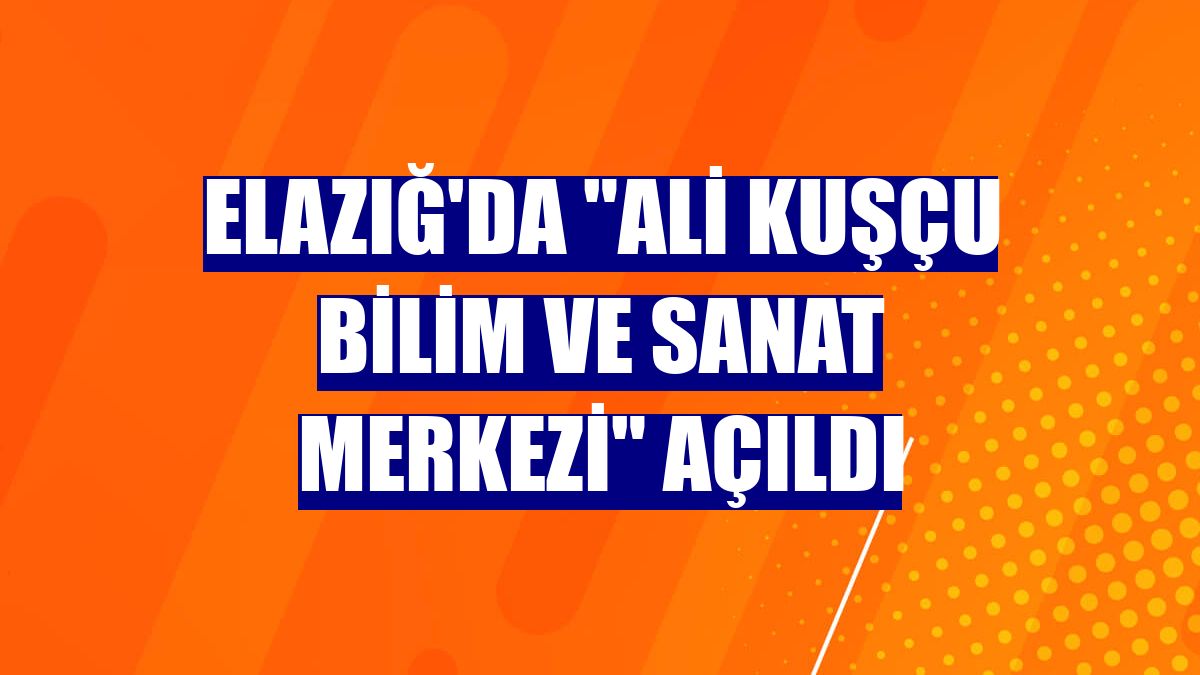 Elazığ'da "Ali Kuşçu Bilim ve Sanat Merkezi" açıldı