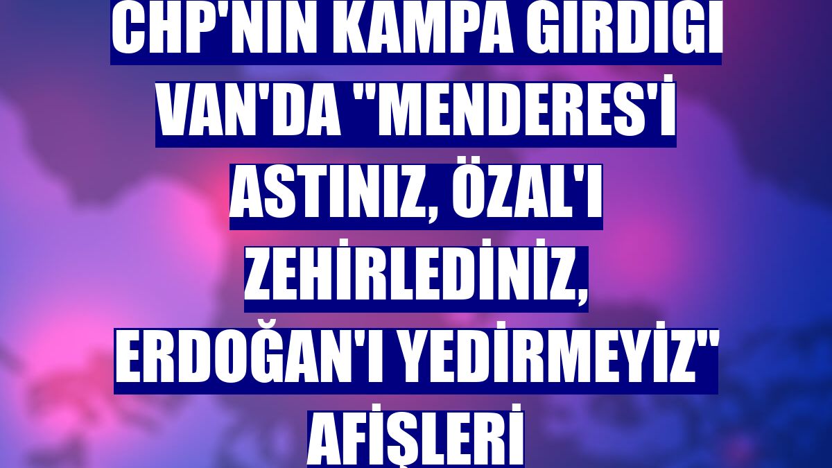 CHP'nin kampa girdiği Van'da "Menderes'i astınız, Özal'ı zehirlediniz, Erdoğan'ı yedirmeyiz" afişleri