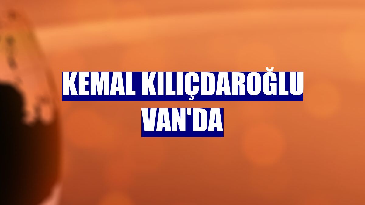 Kemal Kılıçdaroğlu Van'da