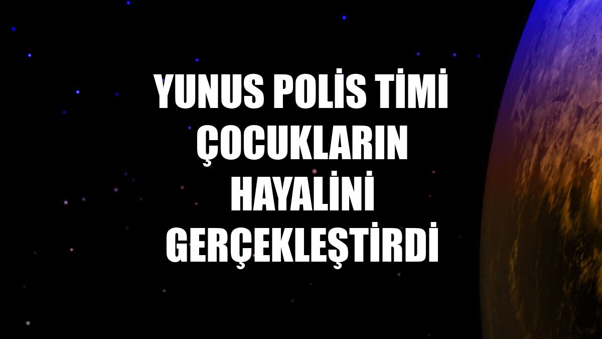 Yunus Polis Timi çocukların hayalini gerçekleştirdi