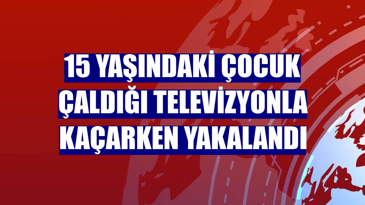 15 yaşındaki çocuk çaldığı televizyonla kaçarken yakalandı
