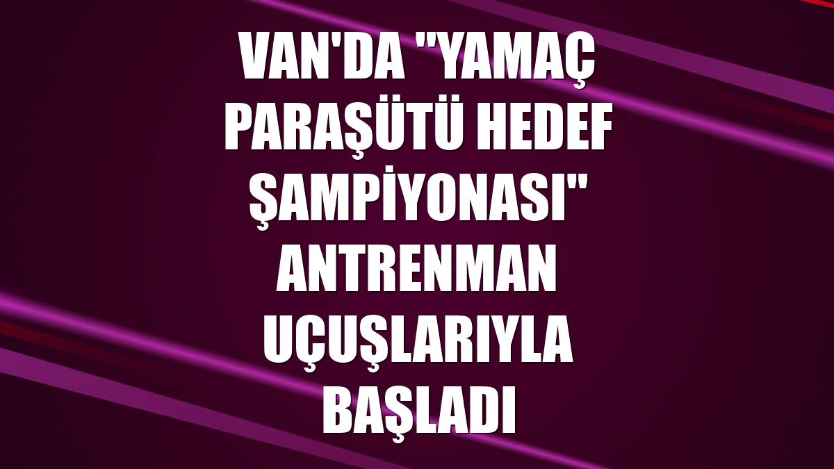 Van'da "Yamaç Paraşütü Hedef Şampiyonası" antrenman uçuşlarıyla başladı