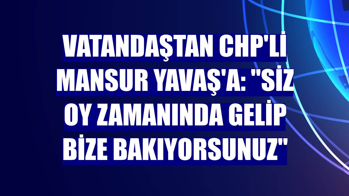 Vatandaştan CHP'li Mansur Yavaş'a: "Siz oy zamanında gelip bize bakıyorsunuz"
