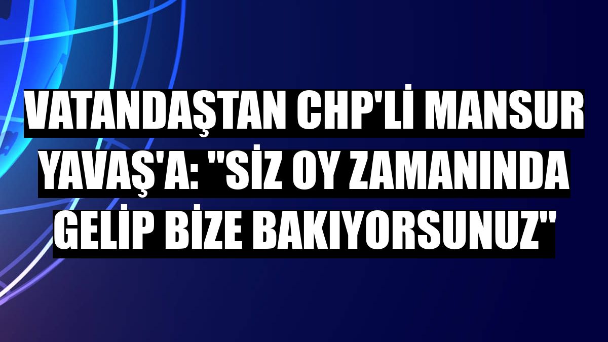 Vatandaştan CHP'li Mansur Yavaş'a: 'Siz oy zamanında gelip bize bakıyorsunuz'