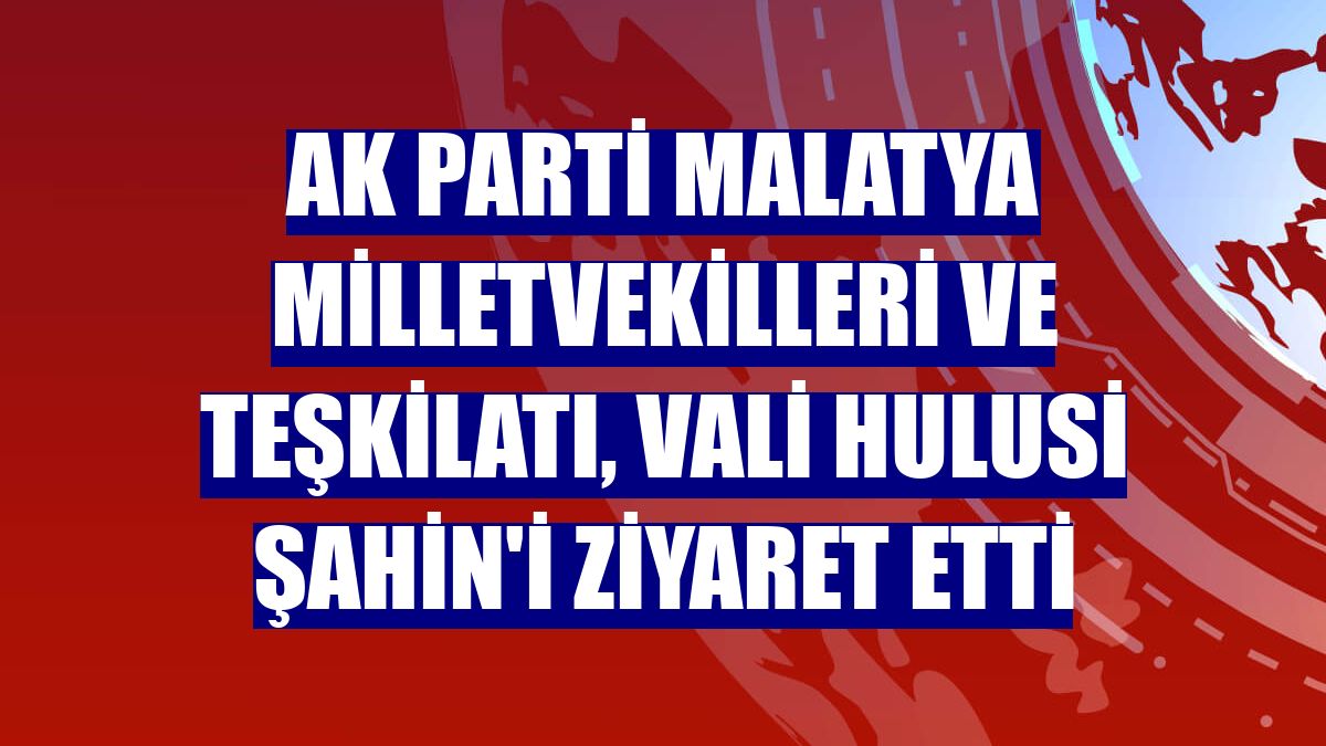 AK Parti Malatya milletvekilleri ve teşkilatı, Vali Hulusi Şahin'i ziyaret etti