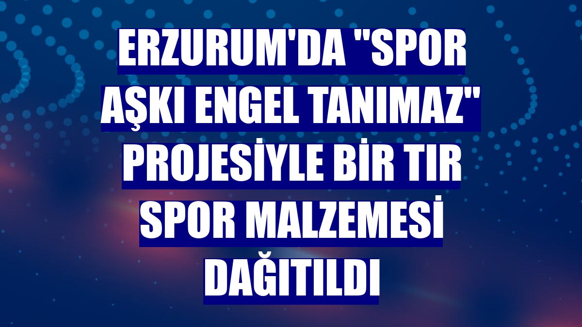 Erzurum'da "Spor Aşkı Engel Tanımaz" projesiyle bir tır spor malzemesi dağıtıldı
