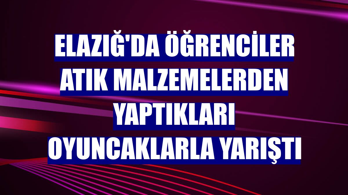 Elazığ'da öğrenciler atık malzemelerden yaptıkları oyuncaklarla yarıştı