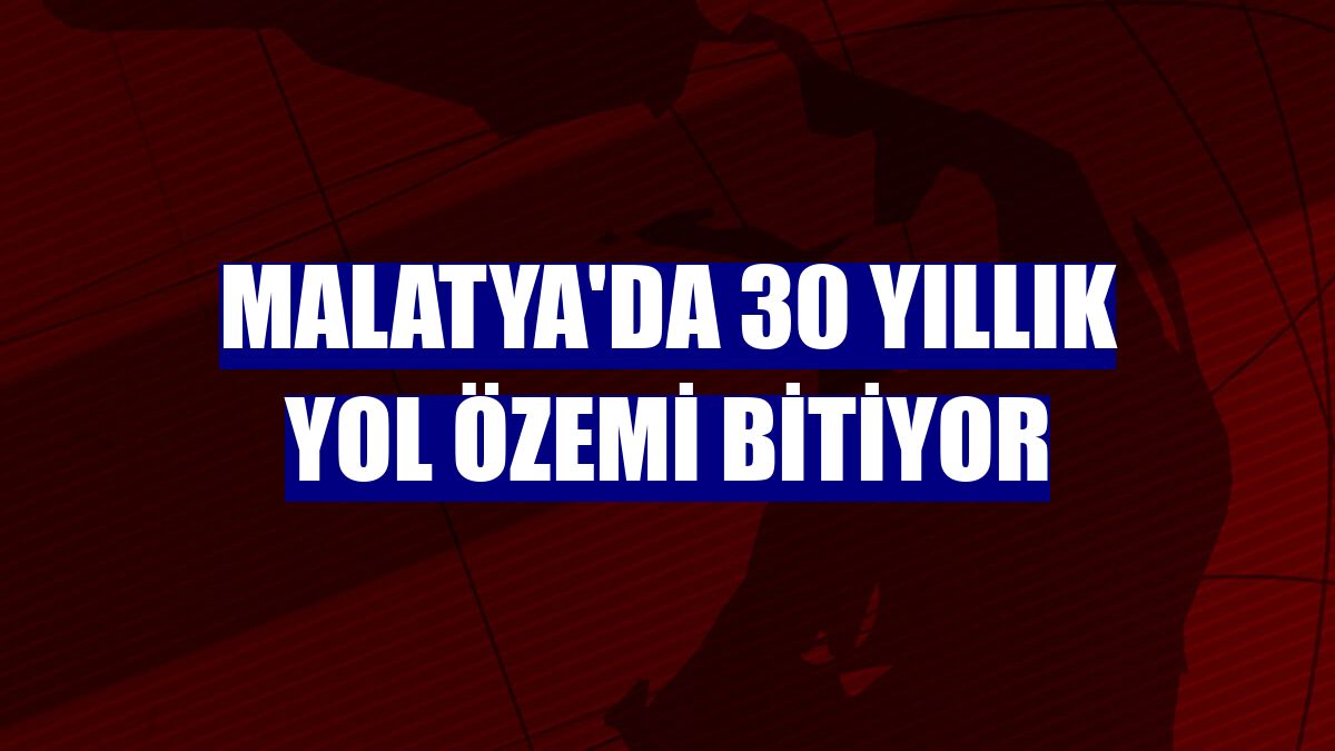 Malatya'da 30 yıllık yol özemi bitiyor