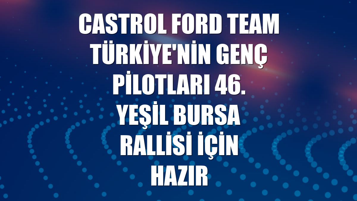 Castrol Ford Team Türkiye'nin genç pilotları 46. Yeşil Bursa Rallisi için hazır