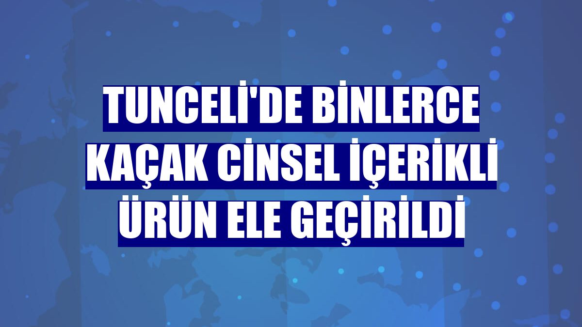 Tunceli'de binlerce kaçak cinsel içerikli ürün ele geçirildi
