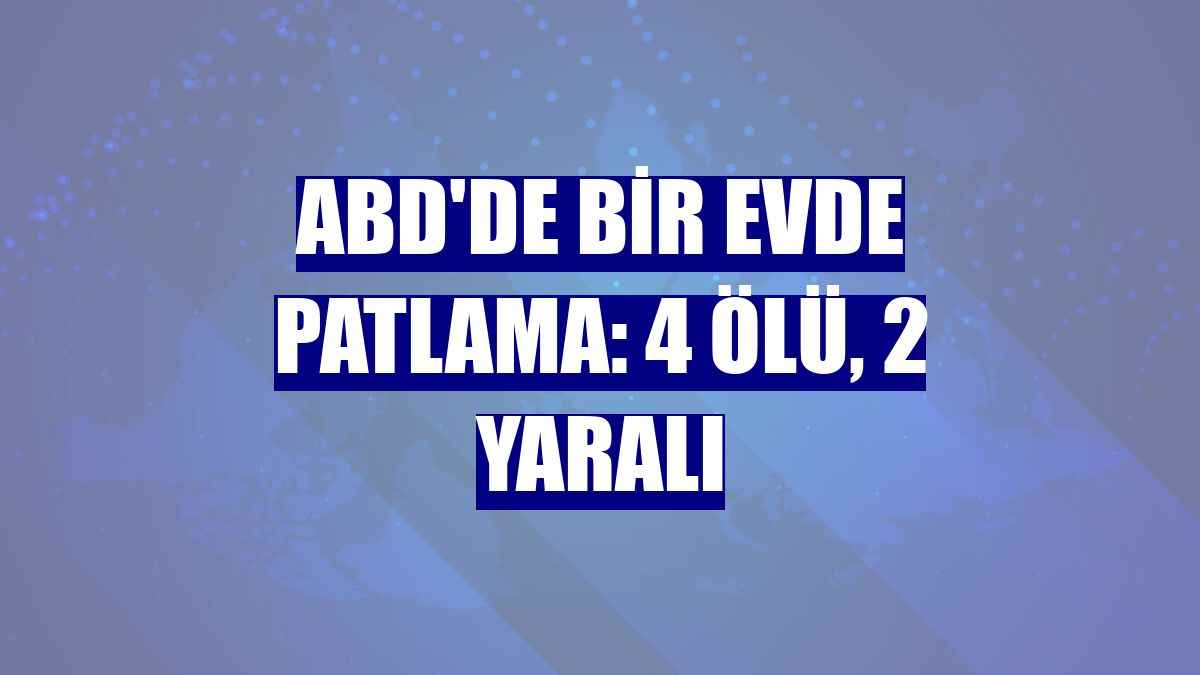 ABD'de bir evde patlama: 4 ölü, 2 yaralı