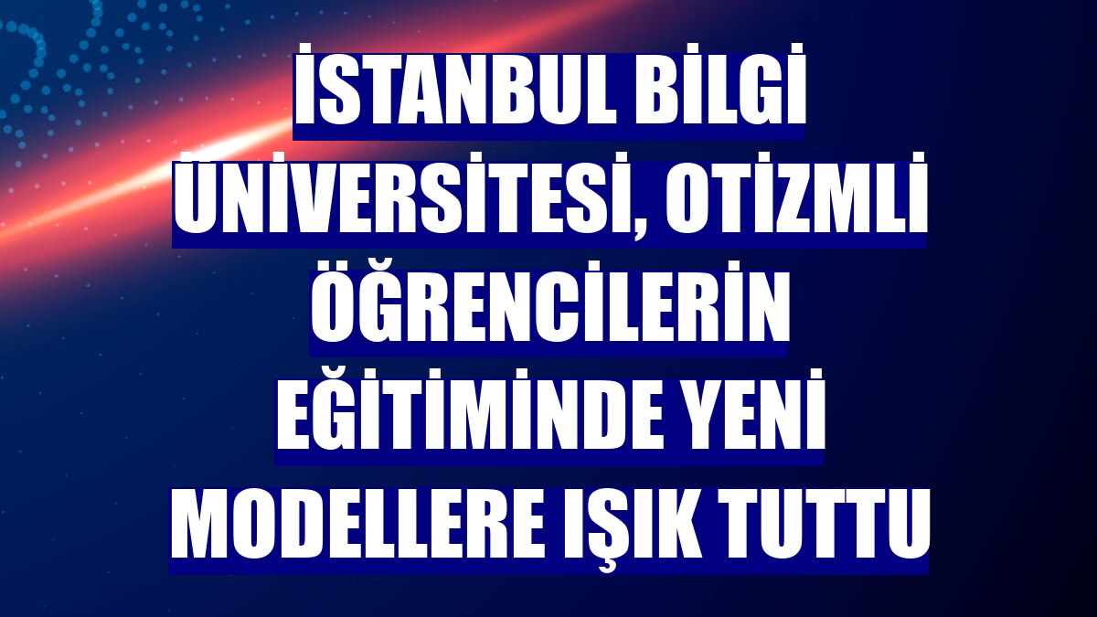 İstanbul Bilgi Üniversitesi, otizmli öğrencilerin eğitiminde yeni modellere ışık tuttu