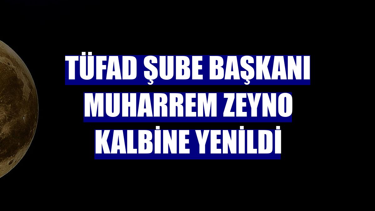 TÜFAD Şube Başkanı Muharrem Zeyno kalbine yenildi