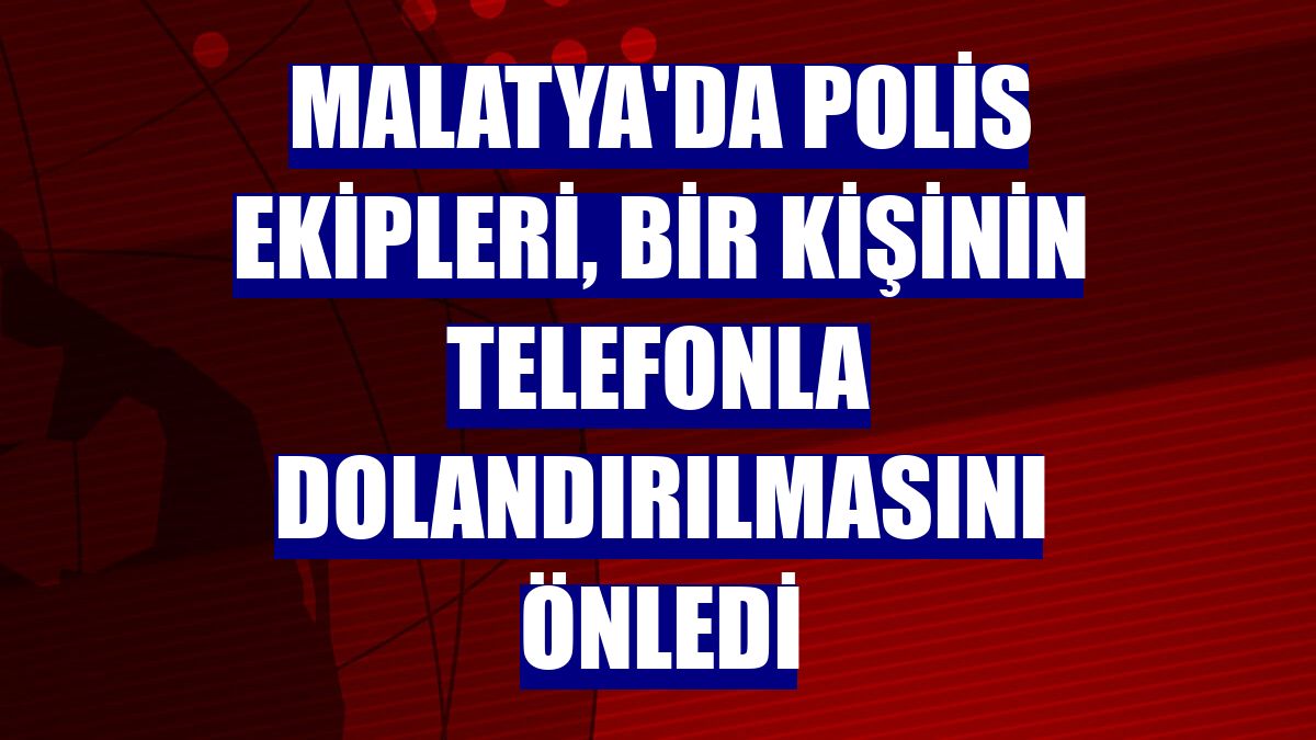 Malatya'da polis ekipleri, bir kişinin telefonla dolandırılmasını önledi