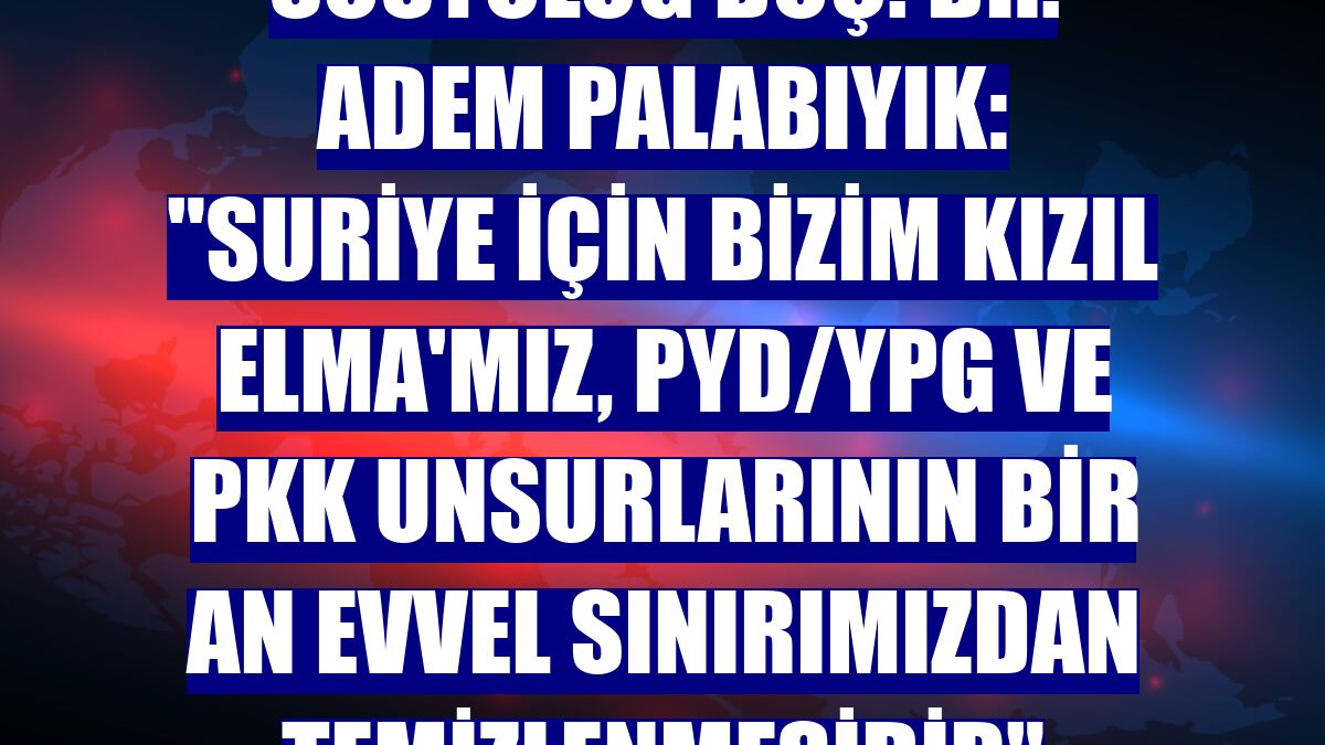 Sosyolog Doç. Dr. Adem Palabıyık: "Suriye için bizim Kızıl Elma'mız, PYD/YPG ve PKK unsurlarının bir an evvel sınırımızdan temizlenmesidir"
