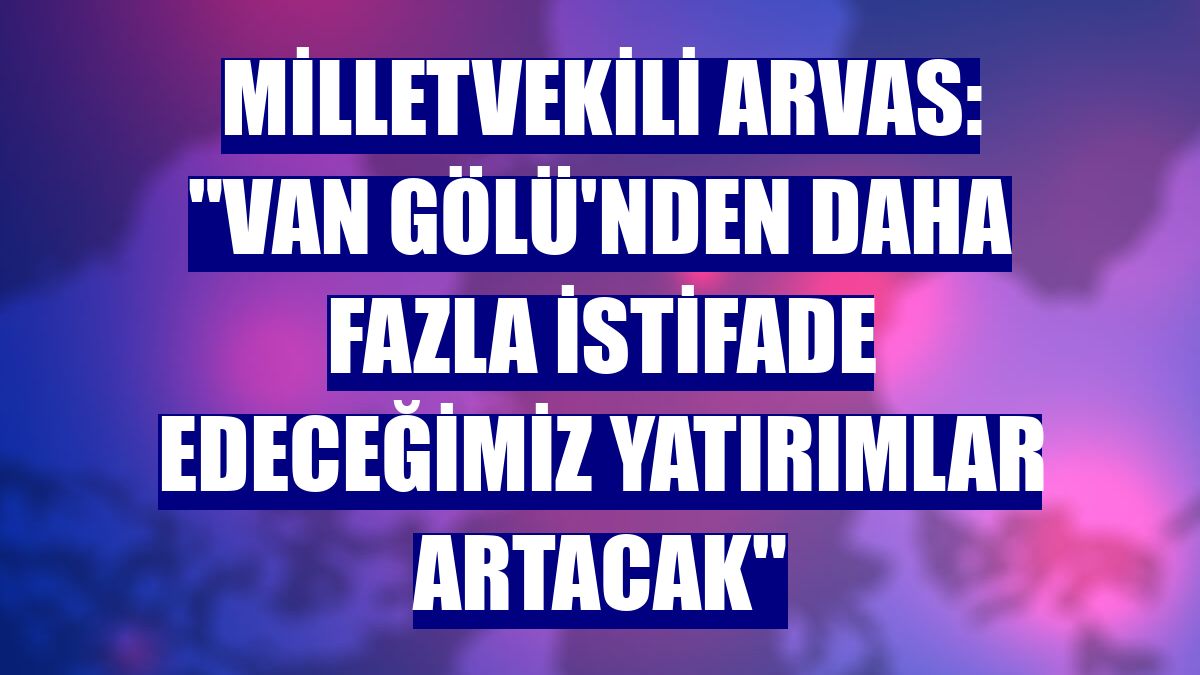 Milletvekili Arvas: "Van Gölü'nden daha fazla istifade edeceğimiz yatırımlar artacak"