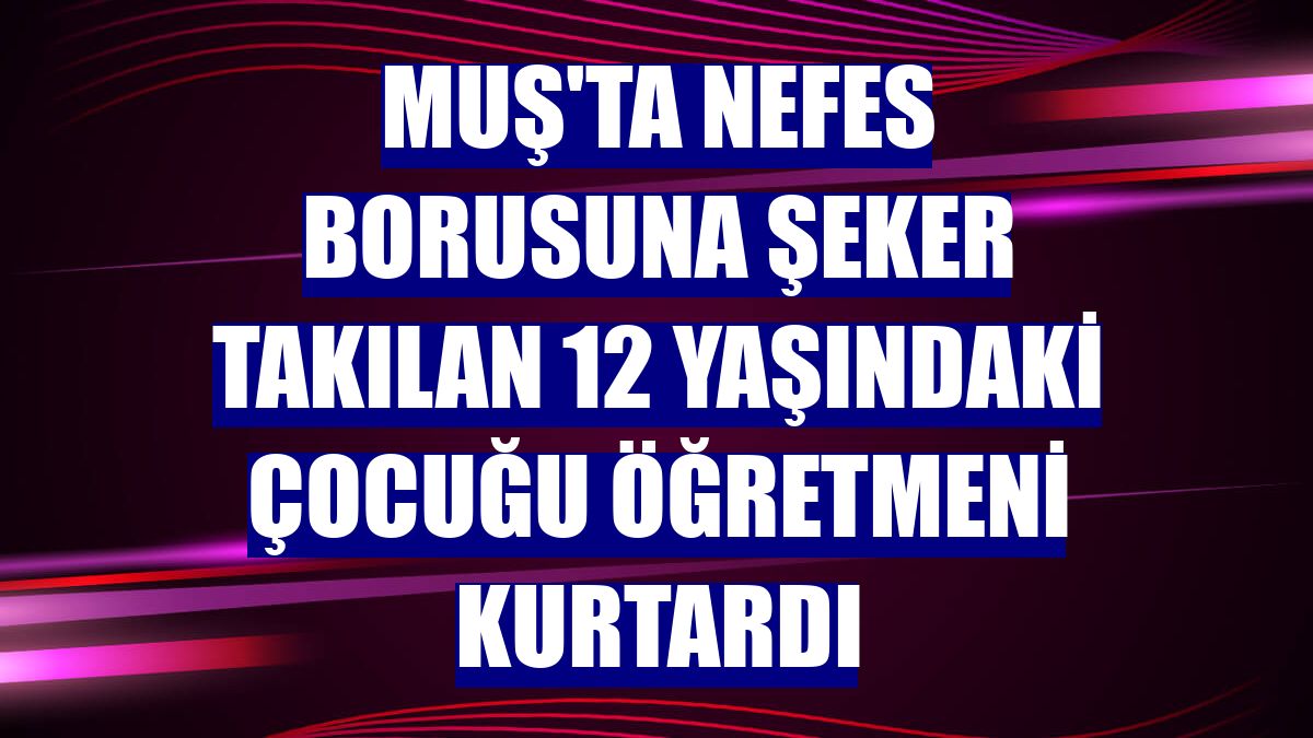 Muş'ta nefes borusuna şeker takılan 12 yaşındaki çocuğu öğretmeni kurtardı