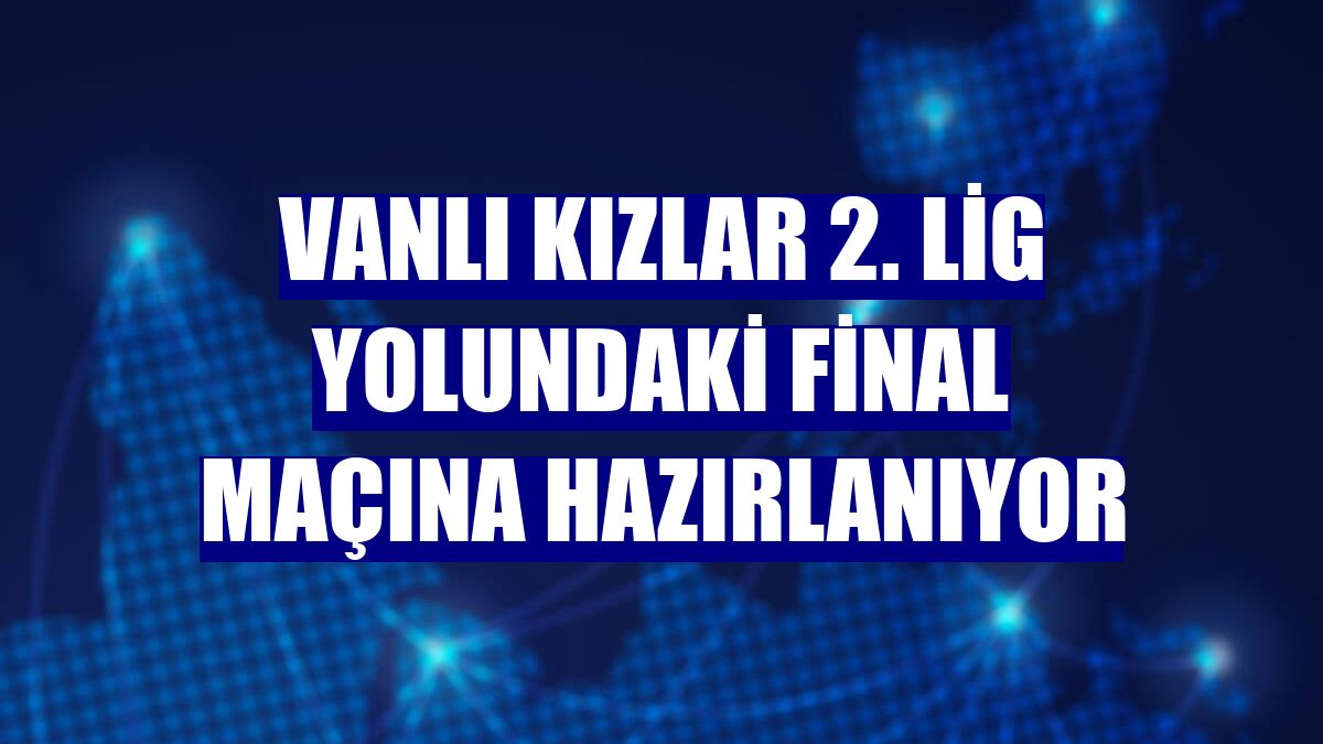 Vanlı kızlar 2. Lig yolundaki final maçına hazırlanıyor