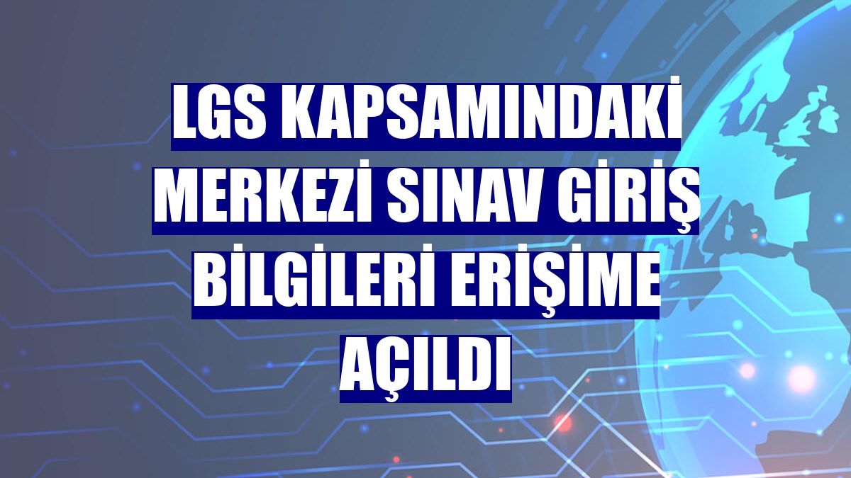 LGS kapsamındaki merkezi sınav giriş bilgileri erişime açıldı
