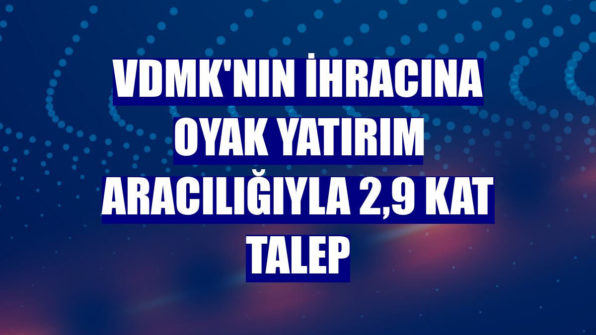 VDMK'nın ihracına OYAK YATIRIM aracılığıyla 2,9 kat talep