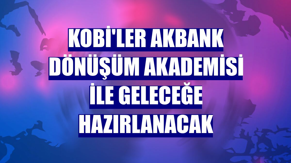 KOBİ'ler Akbank Dönüşüm Akademisi ile geleceğe hazırlanacak
