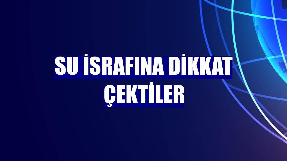 Su israfına dikkat çektiler