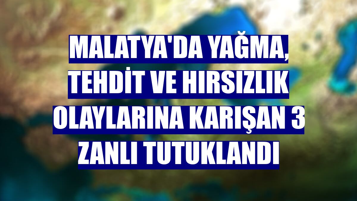 Malatya'da yağma, tehdit ve hırsızlık olaylarına karışan 3 zanlı tutuklandı