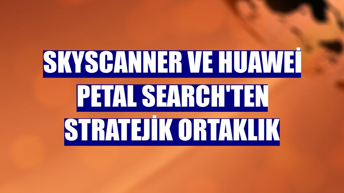 Skyscanner ve Huawei Petal Search'ten stratejik ortaklık