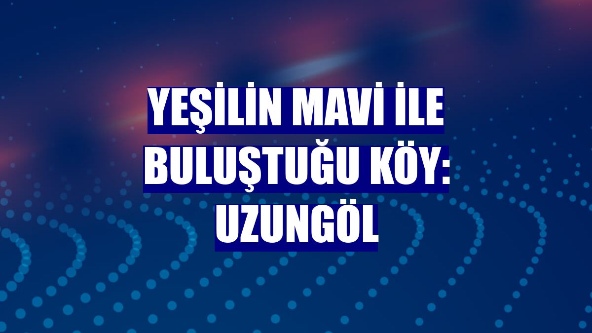 Yeşilin mavi ile buluştuğu köy: Uzungöl