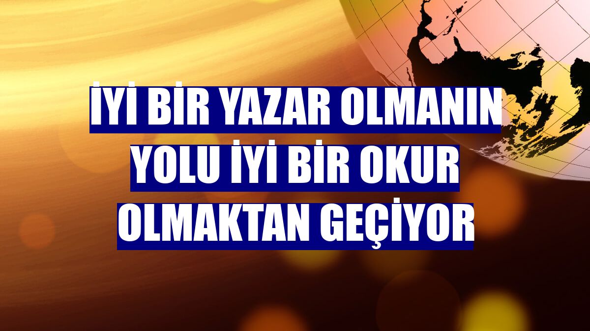 İyi bir yazar olmanın yolu iyi bir okur olmaktan geçiyor