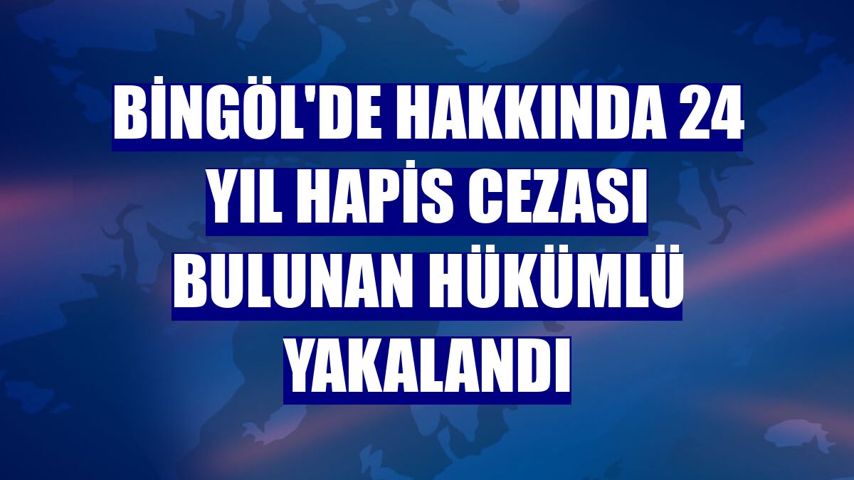 Bingöl'de hakkında 24 yıl hapis cezası bulunan hükümlü yakalandı