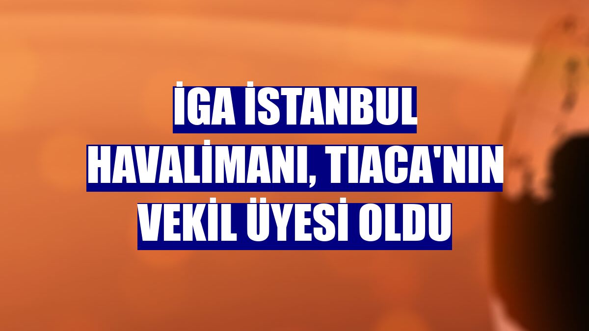 İGA İstanbul Havalimanı, TIACA'nın vekil üyesi oldu