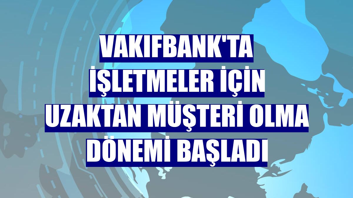 VakıfBank'ta işletmeler için uzaktan müşteri olma dönemi başladı